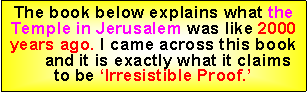 Text Box: The book below explains what the Temple in Jerusalem was like 2000 years ago. I came across this book      and it is exactly what it claims to be �Irresistible Proof.�